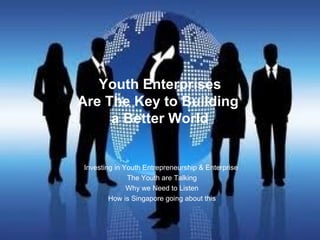 Youth Enterprises
Are The Key to Building
a Better World
Investing in Youth Entrepreneurship & Enterprise
The Youth are Talking
Why we Need to Listen
How is Singapore going about this
 