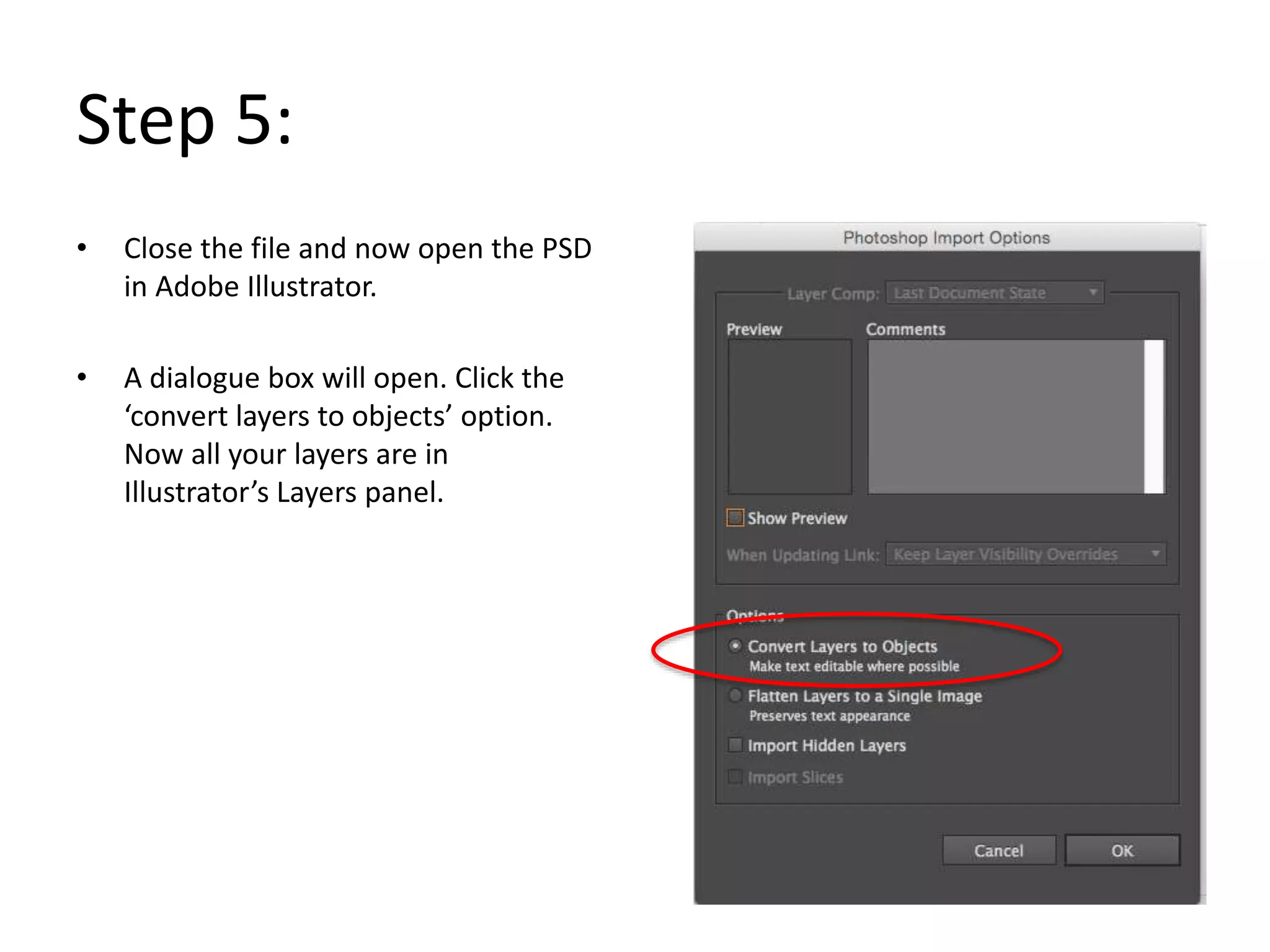 • Close the file and now open the PSD
in Adobe Illustrator.
• A dialogue box will open. Click the
‘convert layers to objects’ option.
Now all your layers are in
Illustrator’s Layers panel.
Step 5:
 