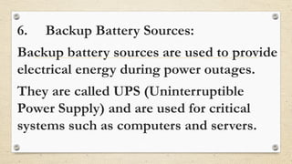 6. Backup Battery Sources:
Backup battery sources are used to provide
electrical energy during power outages.
They are called UPS (Uninterruptible
Power Supply) and are used for critical
systems such as computers and servers.
 