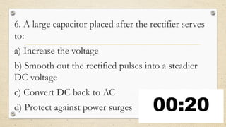 6. A large capacitor placed after the rectifier serves
to:
a) Increase the voltage
b) Smooth out the rectified pulses into a steadier
DC voltage
c) Convert DC back to AC
d) Protect against power surges
 