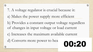 7. A voltage regulator is crucial because it:
a) Makes the power supply more efficient
b) Provides a constant output voltage regardless
of changes in input voltage or load current
c) Increases the maximum available current
d) Converts more power to heat
 