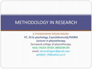 A.THANGAMANI RAMALINGAM
P.T., M.Sc.psychology, Cspss(Advanced),PGDRM
Lecturer in physiotherapy,
Sarvajanik college of physiotherapy,
Mob: 94264 39169 ,8866384194
email: atramalingam@gmail.com
goldbell_76@yahoo.co.in
METHODOLOGY IN RESEARCH
 