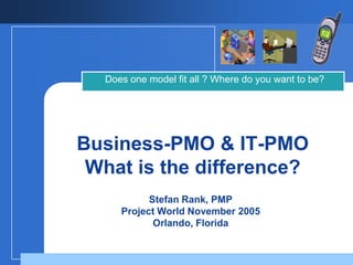 Does one model fit all ? Where do you want to be?




Business-PMO & IT-PMO
 What is the difference?
           Stefan Rank, PMP
     Project World November 2005
            Orlando, Florida
 