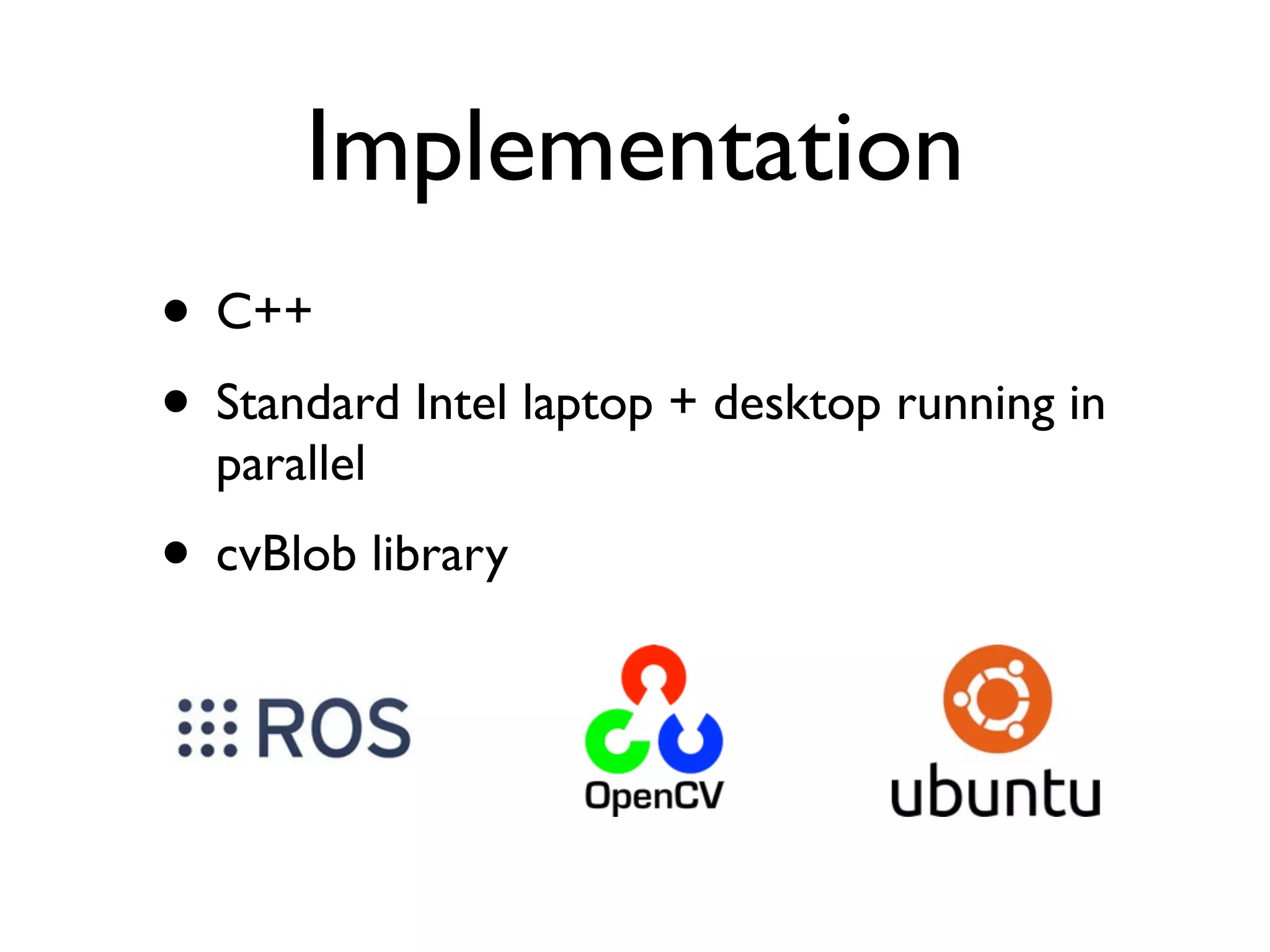 Implementation
• C++
• Standard Intel laptop + desktop running in
  parallel
• cvBlob library
 