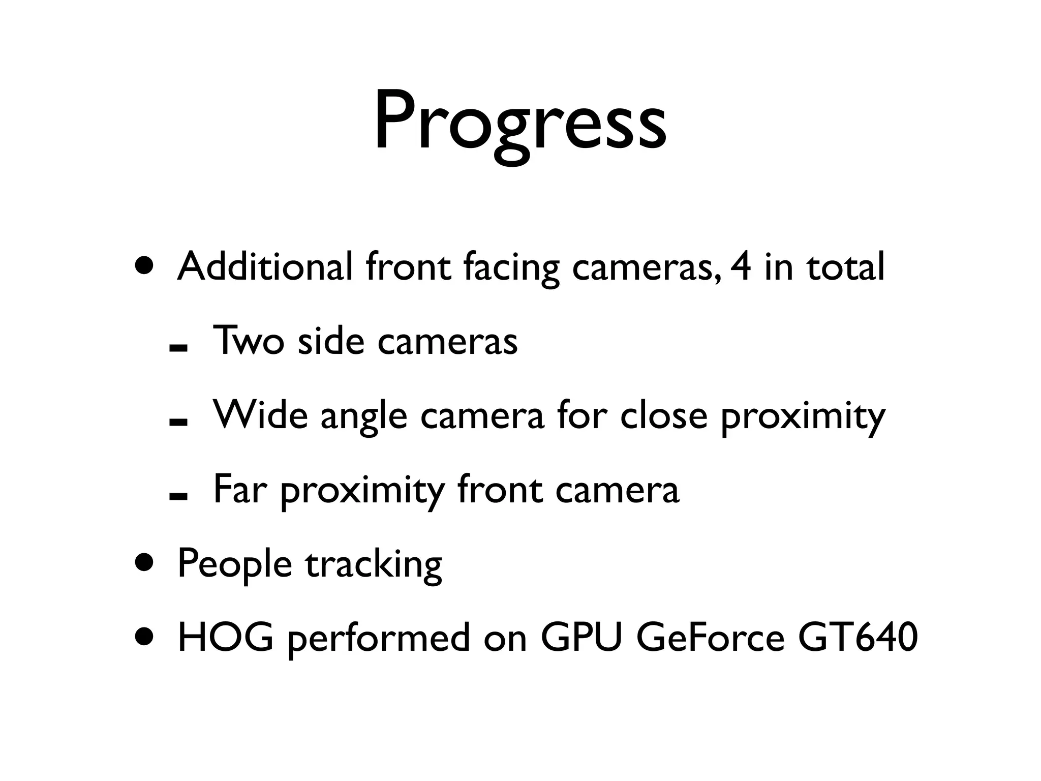 Progress
• Additional front facing cameras, 4 in total
 - Two side cameras
 - Wide angle camera for close proximity
 - Far proximity front camera
• People tracking
• HOG performed on GPU GeForce GT640
 