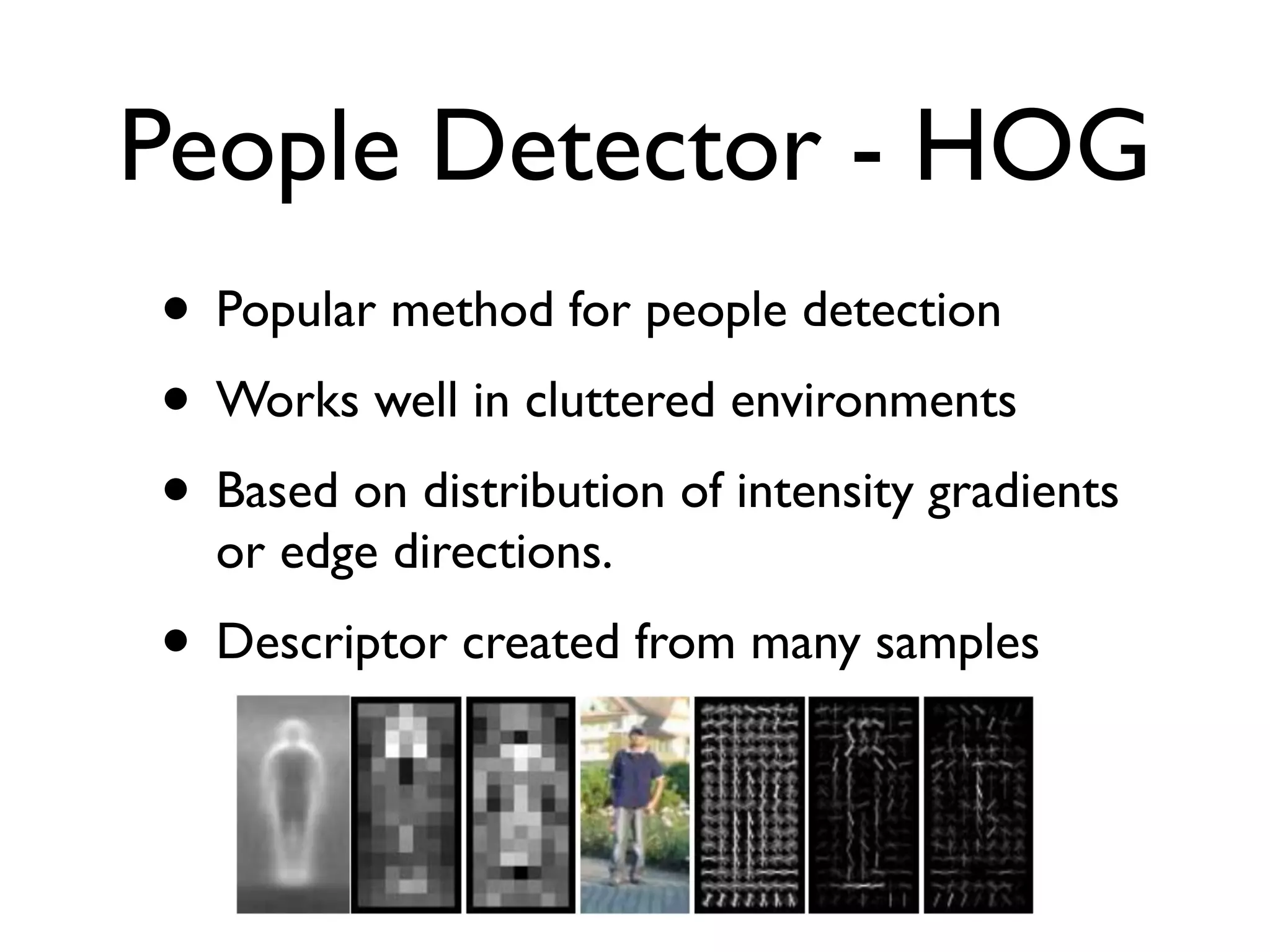 People Detector - HOG
• Popular method for people detection
• Works well in cluttered environments
• Based on distribution of intensity gradients
  or edge directions.
• Descriptor created from many samples
 