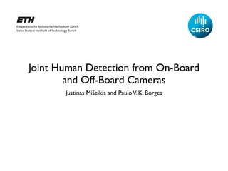 Joint Human Detection from On-Board
        and Off-Board Cameras
       Justinas Mišeikis and Paulo V. K. Borges
 