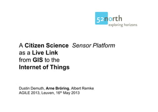 A Citizen Science Sensor Platform
as a Live Link
from GIS to the
Internet of Things
Dustin Demuth, Arne Bröring, Albert Remke
AGILE 2013, Leuven, 16th May 2013
 