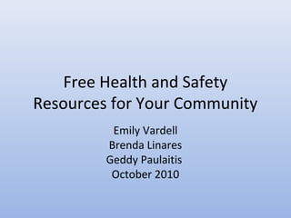 Free Health and Safety
Resources for Your Community
Emily Vardell
Brenda Linares
Geddy Paulaitis
October 2010
 