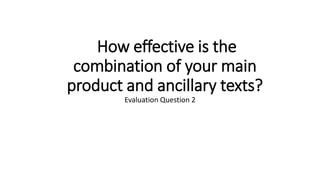How effective is the
combination of your main
product and ancillary texts?
Evaluation Question 2
 