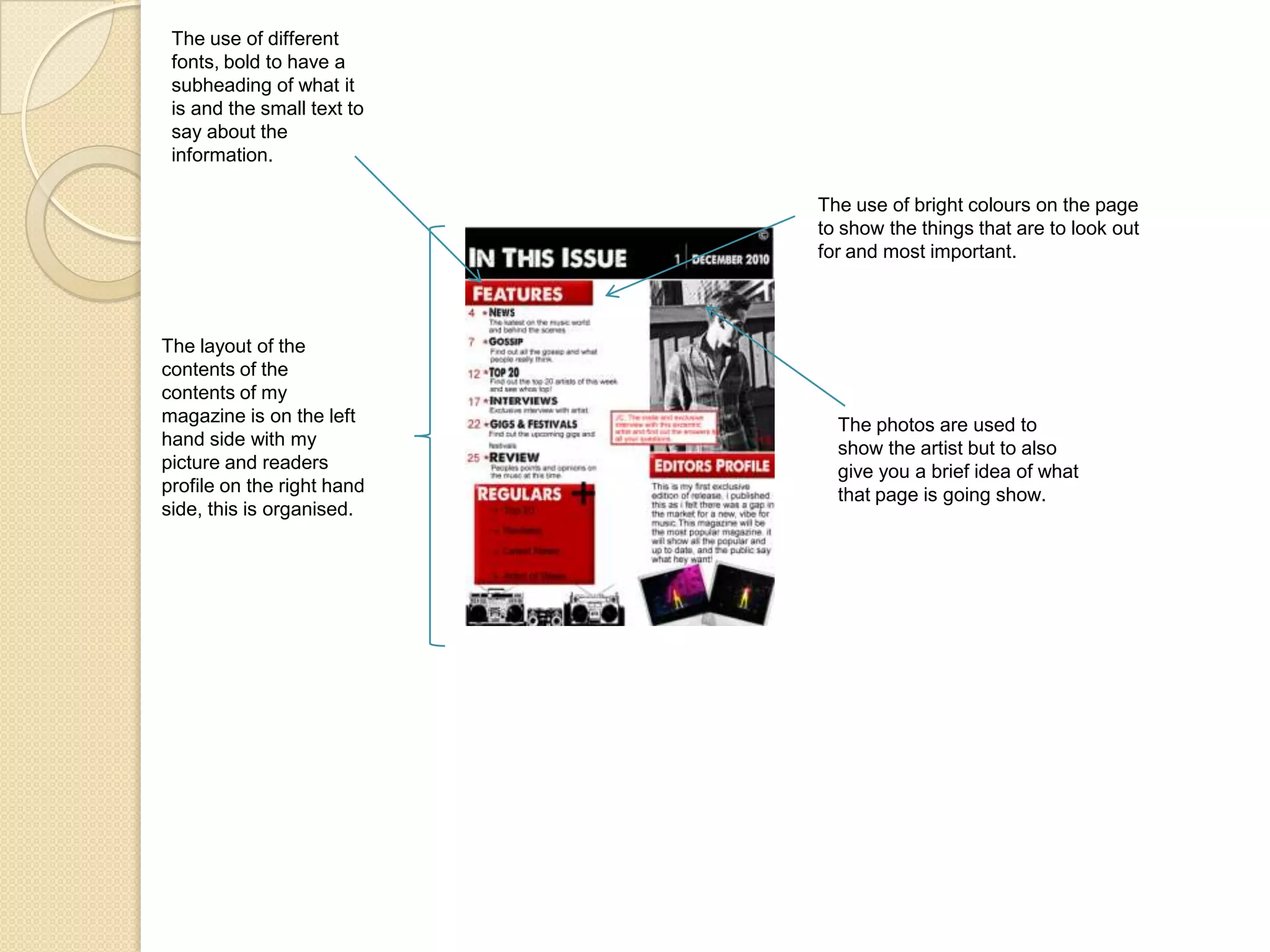 The use of different fonts, bold to have a subheading of what it is and the small text to say about the information.The use of bright colours on the page to show the things that are to look out for and most important.The layout of the contents of the contents of my magazine is on the left hand side with my picture and readers profile on the right hand side, this is organised.The photos are used to show the artist but to also give you a brief idea of what that page is going show.