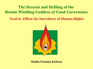The Descent and Defiling of the  Broom Wielding Goddess of Good Governance Need to Affirm the Sacredness of Human Rights Madhu Purnima Kishwar 