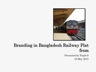 Presented by Triple-9
16 May 2015
Branding in Bangladesh Railway PlatBranding in Bangladesh Railway Plat
fromfrom
 