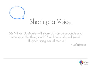 Sharing a Voice
66 Million US Adults will share advice on products and
 services with others, and 27 million adults will wield
             influence using social media
                                                - eMarketer
 