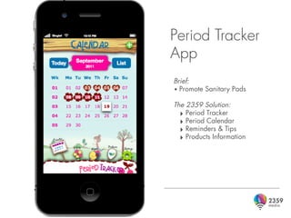 Period Tracker
App
Brief:
• Promote Sanitary Pads
The 2359 Solution:
  ‣ Period Tracker
  ‣ Period Calendar
  ‣ Reminders & Tips
  ‣ Products Information
 