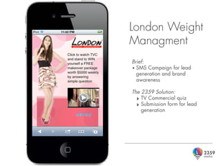 London Weight
Managment
Brief:
• SMS Campaign for lead
  generation and brand
  awareness

The 2359 Solution:
  ‣ TV Commercial quiz
  ‣ Submission form for lead
    generation
 
