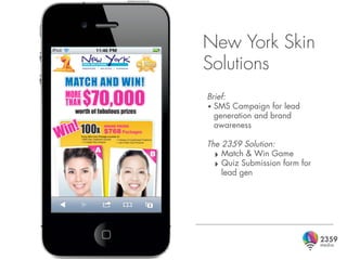 New York Skin
Solutions
Brief:
• SMS Campaign for lead
  generation and brand
  awareness

The 2359 Solution:
  ‣ Match & Win Game
  ‣ Quiz Submission form for
    lead gen
 