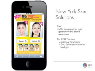 New York Skin
Solutions
Brief:
• SMS Campaign for lead
  generation and brand
  awareness

The 2359 Solution:
  ‣ Match & Win Game
  ‣ Quiz Submission form for
    lead gen
 