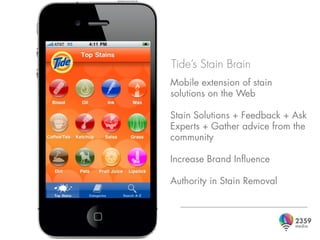 Tide’s Stain Brain
Mobile extension of stain
solutions on the Web

Stain Solutions + Feedback + Ask
Experts + Gather advice from the
community

Increase Brand Influence

Authority in Stain Removal
 