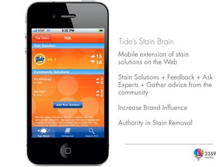 Tide’s Stain Brain
Mobile extension of stain
solutions on the Web

Stain Solutions + Feedback + Ask
Experts + Gather advice from the
community

Increase Brand Influence

Authority in Stain Removal
 