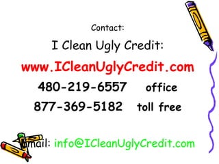 Contact: I Clean Ugly Credit: www.ICleanUglyCredit.com 480-219-6557   office 877-369-5182   toll free Email:  [email_address] 