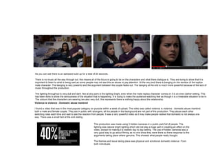 As you can see there is an awkward build up for a total of 20 seconds.
There is no music all the way through out, this means all of the focus is going to be on the characters and what there dialogue is. They are trying to show that it is
important to listen to what is being said as some people may not see this as abuse or pay attention. At the very end there is banging on the window of the replica
male character. The banging is very powerful and the argument between the couple fades out. The banging at the end is much more powerful because of the lack of
music throughout the production.
The lighting throughout is very dull and dark. Not at any point is the lighting bright, even when the male replica character comes on it is an even darker setting. This
has been done to show the seriousness of the situation that is happening. It is trying to make the audience watching feel as though it is a miserable situation to be in.
The colours that the characters are wearing are also very dull, this represents there is nothing happy about the relationship.
Violence is violence - Domestic abuse mankind
I found a video that was in the most popular category on youtube within a week of upload. The video was called violence is violence - domestic abuse mankind.
both a male and female couple. They are in public with strangers, all the people in the background are not part of the production. They abuse each other
switching roles each time and wait to see the reaction from people. It was a very powerful video as it may make people realise that domestic is not always one
way. There was a small fact at the end stating
This production was made using 3 hidden cameras in a public park full of people. The
lighting was natural bright lighting which did not play a huge part in creating an affect on the
video, except for making it a realistic day to day setting. The use of hidden cameras was a
very good way to go about filming as no one knew they were there so there response to the
arguments taking place where genuine. This showed what people really thought.
The themes and issue taking place was physical and emotional domestic violence. From
both individuals.
 