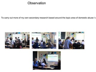 Observation
To carry out more of my own secondary research based around the topic area of domestic abuse I v
 