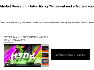 Market Research - Advertising Placement and effectiveness
To focus on advertising placement I visited the thisisabuse website as they had numerous different videos
 