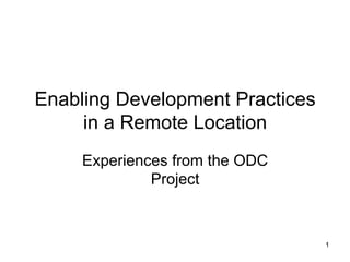 Enabling Development Practices
     in a Remote Location
     Experiences from the ODC
              Project



                                 1
 