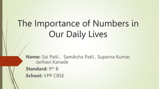The Importance of Numbers in
Our Daily Lives
Name: Sai Patil , Samiksha Patil , Suparna Kumar,
Janhavi KanadeAthar Shaikh
Standard: 9th B
School: VPP CBSE
 