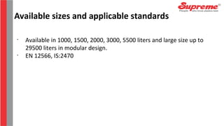 •
Available in 1000, 1500, 2000, 3000, 5500 liters and large size up to
29500 liters in modular design.
•
EN 12566, IS:2470
Available sizes and applicable standards
 