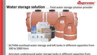 Water storage solution . . . Total water storage solution provider
•
SILTANK overhead water storage and loft tanks in different capacities from
100 to 5000 liters
•
Amrutam underground water storage tanks in different capacities from
 