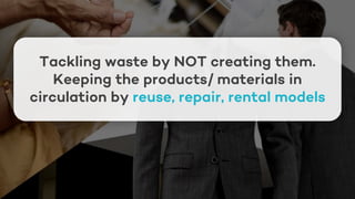 Tackling waste by NOT creating them.
Keeping the products/ materials in
circulation by reuse, repair, rental models
 