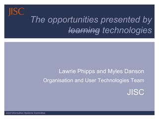 The opportunities presented by learning technologies Lawrie Phipps and Myles Danson  Organisation and User Technologies Team  JISC 