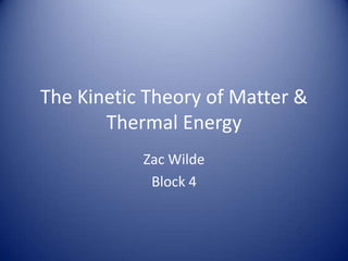 The Kinetic Theory of Matter &
       Thermal Energy
           Zac Wilde
            Block 4
 