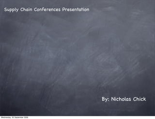Supply Chain Conferences Presentation




                                           By: Nicholas Chick


Wednesday, 30 September 2009
 