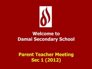 Welcome to Damai Secondary School Parent Teacher Meeting Sec 1 (2012) 