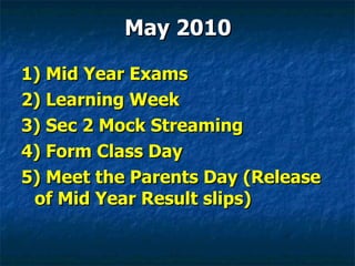 May 2010 1) Mid Year Exams 2) Learning Week 3) Sec 2 Mock Streaming 4) Form Class Day 5) Meet the Parents Day (Release of Mid Year Result slips) 
