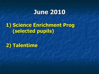 June 2010 1) Science Enrichment Prog (selected pupils) 2) Talentime 