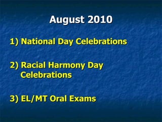 August 2010 1) National Day Celebrations 2) Racial Harmony Day Celebrations 3) EL/MT Oral Exams 