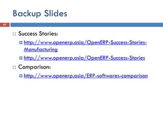 Backup Slides
67


        Success Stories:
          http://www.openerp.asia/OpenERP-Success-Stories-
           Manufacturing
          http://www.openerp.asia/OpenERP-Success-Stories

        Comparison:
          http://www.openerp.asia/ERP-softwares-comparison
 