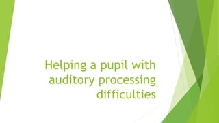 Helping a pupil with
auditory processing
difficulties
 