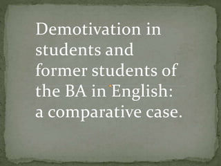 Demotivation in
students and
former students of
the BA in English:
a comparative case.
 