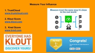 Measure Your Influence
1. TrustCloud
www.trustcloud.com
2. Klout Score
www.klout.com
3. Kred Score
www.kred.com
 