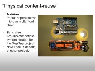"Physical content-reuse"
• Arduino
  Popular open source
  microcontroller tool
  chain

• Sanguino
  Arduino compatible
  system created for
  the RepRap project
• Now used in dozens
  of other projects!
 