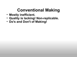 Conventional Making
• Mostly inefficient.
• Quality is lacking! Non-replicable.
• Do's and Don't of Making!
 