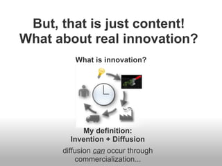 But, that is just content!
What about real innovation?
         What is innovation?




           My definition:
        Invention + Diffusion
      diffusion can occur through
          commercialization...
 