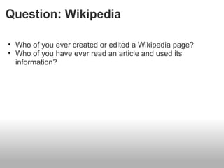 Question: Wikipedia

• Who of you ever created or edited a Wikipedia page?
• Who of you have ever read an article and used its
  information?
 