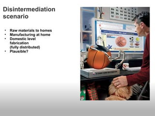 Disintermediation
scenario

•   Raw materials to homes
•   Manufacturing at home
•   Domestic level
    fabrication
    (fully distributed)
•   Plausible?
 