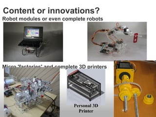 Content or innovations?
Robot modules or even complete robots




Micro 'factories' and complete 3D printers




                            Personal 3D
                              Printer
 